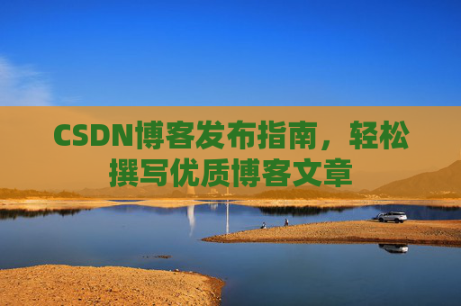 CSDN博客发布指南,轻松撰写优质博客文章